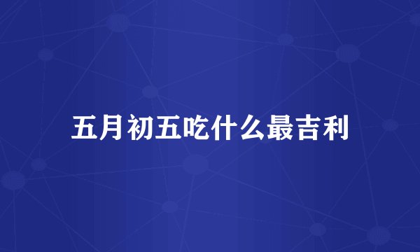 五月初五吃什么最吉利