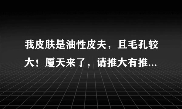 我皮肤是油性皮夫，且毛孔较大！厦天来了，请推大有推介一款好的粉底?