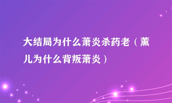 大结局为什么萧炎杀药老(薰儿为什么背叛萧炎)