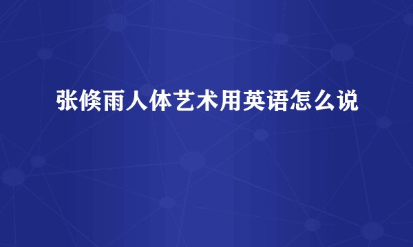 张倏雨人体艺术用英语怎么说