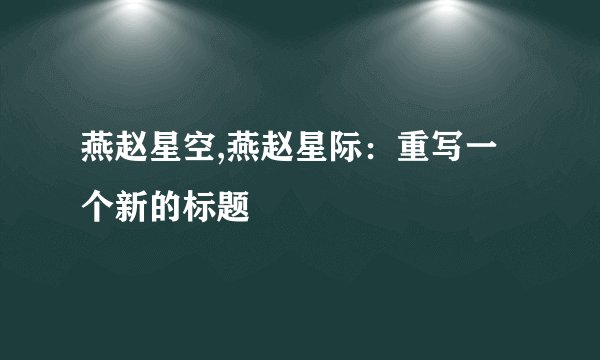 燕赵星空,燕赵星际：重写一个新的标题