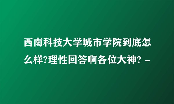 西南科技大学城市学院到底怎么样?理性回答啊各位大神? -