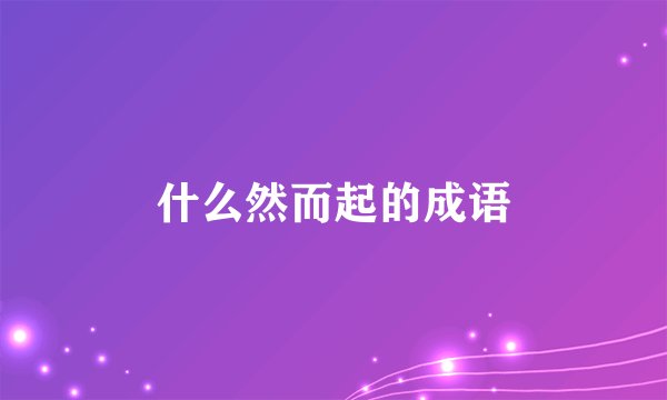 什么然而起的成语
