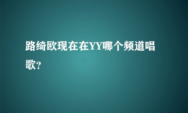 路绮欧现在在YY哪个频道唱歌？