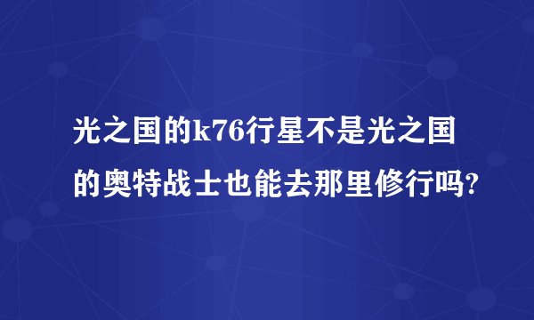 光之国的k76行星不是光之国的奥特战士也能去那里修行吗?