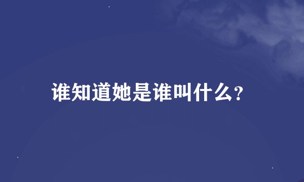 谁知道她是谁叫什么？