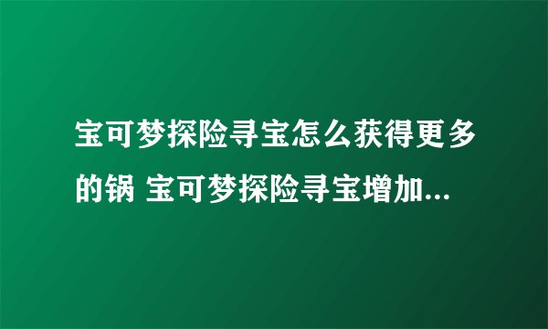 宝可梦探险寻宝怎么获得更多的锅 宝可梦探险寻宝增加锅的数量方法