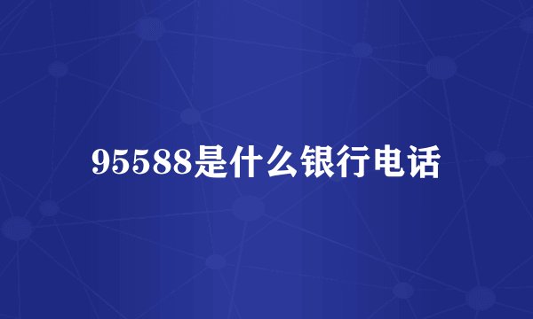 95588是什么银行电话