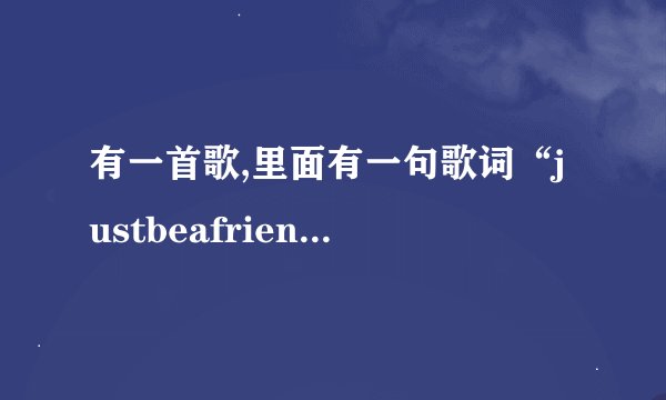 有一首歌,里面有一句歌词“justbeafriend是什么歌？