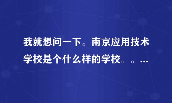 我就想问一下。南京应用技术学校是个什么样的学校。。新闻里是不是曝光过？我不要托来回答