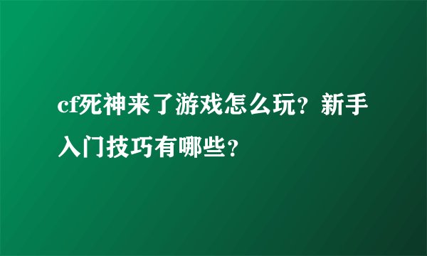 cf死神来了游戏怎么玩？新手入门技巧有哪些？