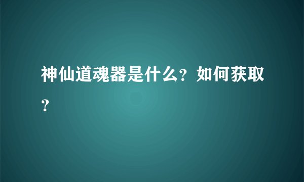 神仙道魂器是什么？如何获取？