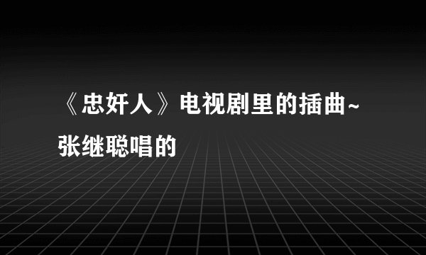 《忠奸人》电视剧里的插曲~张继聪唱的