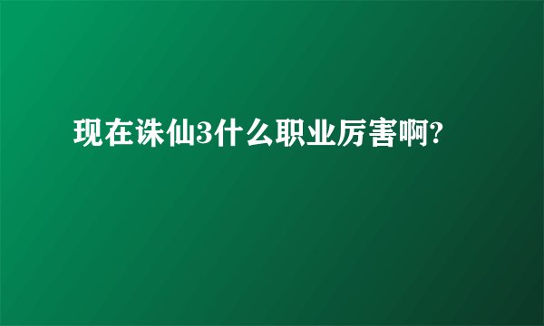 现在诛仙3什么职业厉害啊?