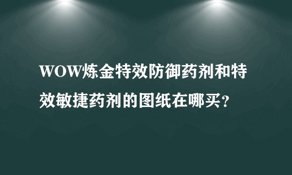 WOW炼金特效防御药剂和特效敏捷药剂的图纸在哪买？