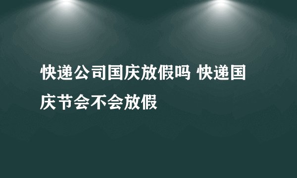 快递公司国庆放假吗 快递国庆节会不会放假