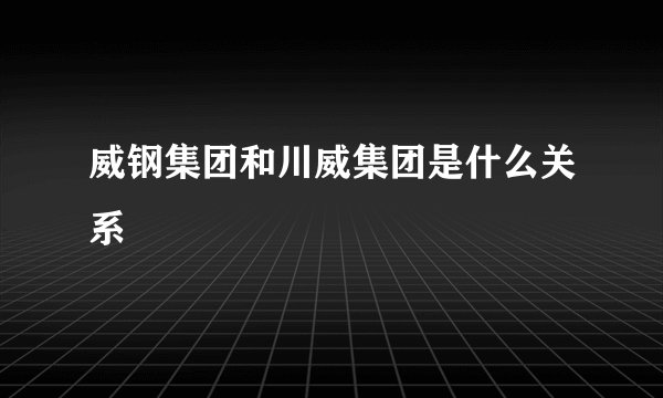 威钢集团和川威集团是什么关系