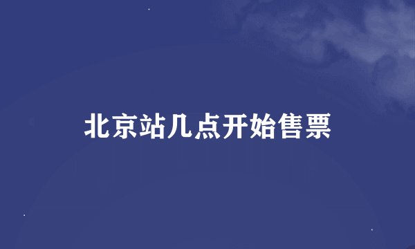 北京站几点开始售票