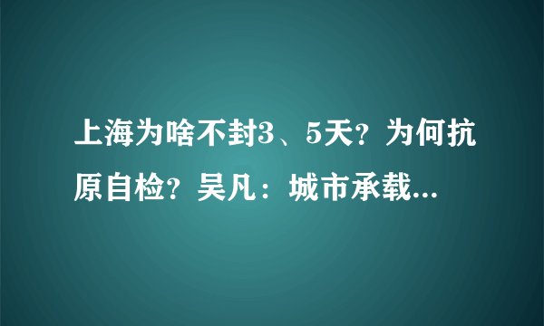 上海为啥不封3、5天？为何抗原自检？吴凡：城市承载全国乃至全球重要功能