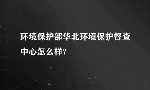环境保护部华北环境保护督查中心怎么样?