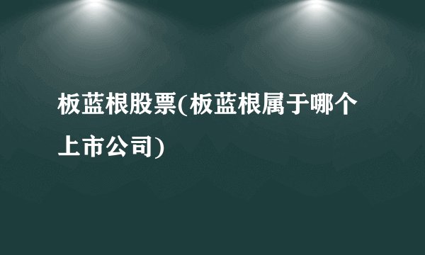 板蓝根股票(板蓝根属于哪个上市公司)