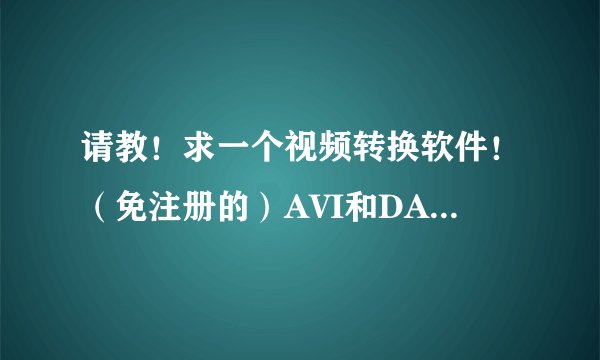 请教！求一个视频转换软件！（免注册的）AVI和DAT文件太大了，