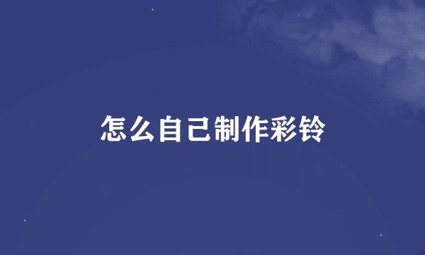 怎么自己制作彩铃