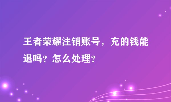 王者荣耀注销账号，充的钱能退吗？怎么处理？