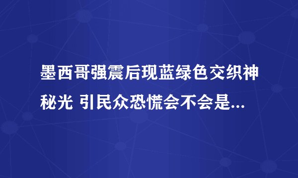 墨西哥强震后现蓝绿色交织神秘光 引民众恐慌会不会是不好的预兆