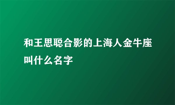 和王思聪合影的上海人金牛座叫什么名字
