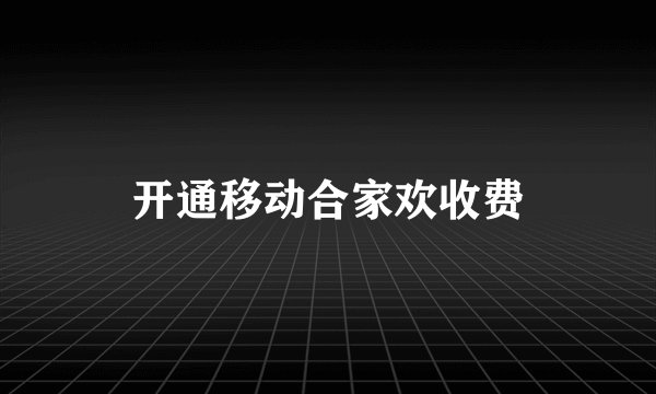 开通移动合家欢收费