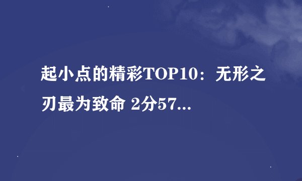 起小点的精彩TOP10：无形之刃最为致命 2分57时候的背景音乐是什么？