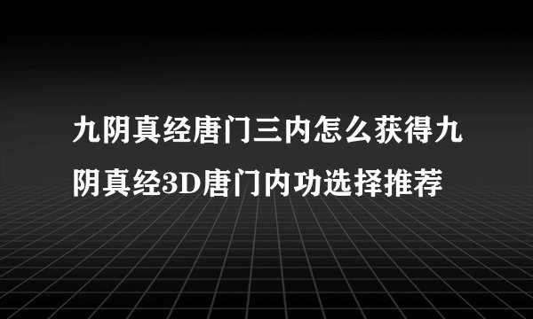 九阴真经唐门三内怎么获得九阴真经3D唐门内功选择推荐