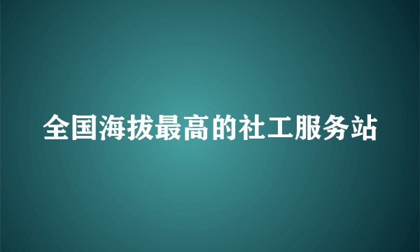 全国海拔最高的社工服务站