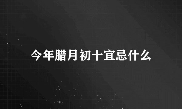 今年腊月初十宜忌什么