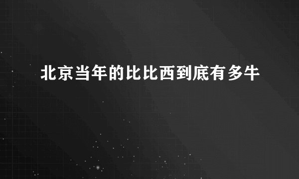 北京当年的比比西到底有多牛