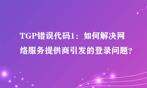 TGP错误代码1：如何解决网络服务提供商引发的登录问题？