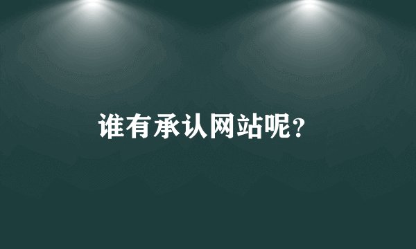 谁有承认网站呢？