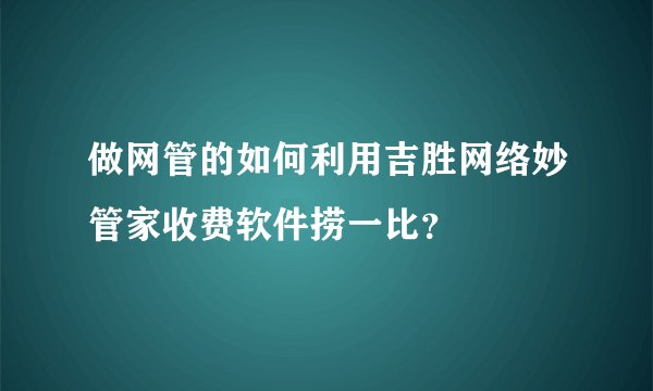 做网管的如何利用吉胜网络妙管家收费软件捞一比？
