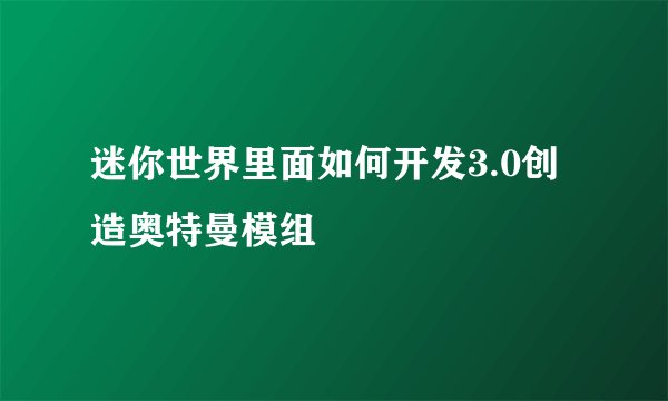 迷你世界里面如何开发3.0创造奥特曼模组