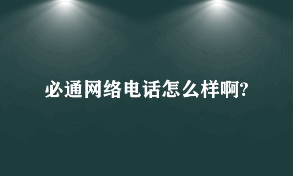 必通网络电话怎么样啊?