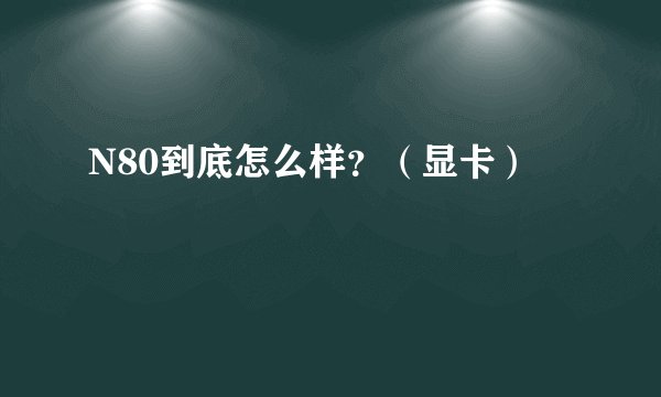 N80到底怎么样？（显卡）