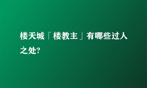 楼天城「楼教主」有哪些过人之处?
