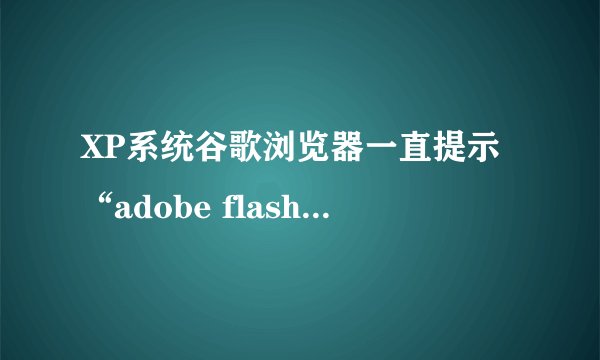 XP系统谷歌浏览器一直提示“adobe flash player 因过期而遭阻止”解决方法