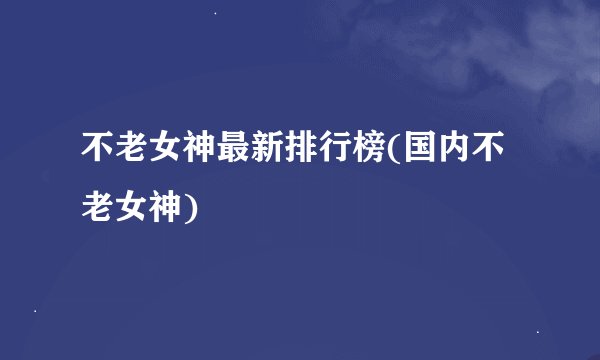 不老女神最新排行榜(国内不老女神)