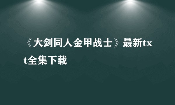 《大剑同人金甲战士》最新txt全集下载