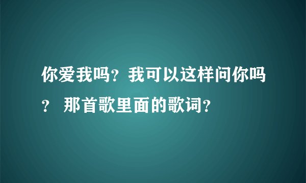 你爱我吗？我可以这样问你吗？ 那首歌里面的歌词？