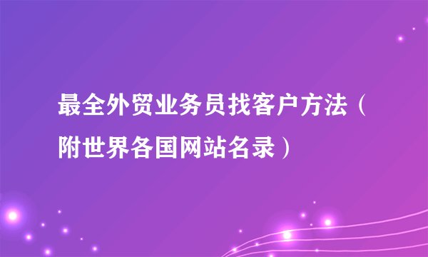 最全外贸业务员找客户方法（附世界各国网站名录）