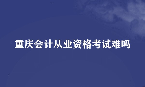 重庆会计从业资格考试难吗