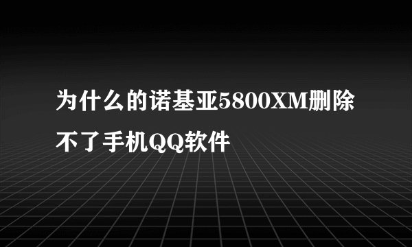为什么的诺基亚5800XM删除不了手机QQ软件